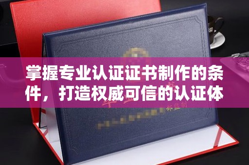 贡觉掌握专业认证证书制作的条件，打造权威可信的认证体系